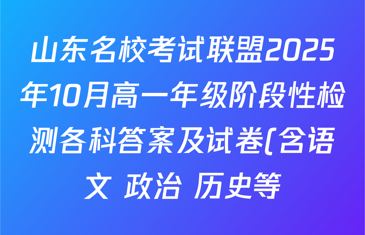 山东名校考试联盟2025年10月高一年级阶段性检测各科答案及试卷(含语文 政治 历史等) 山东名校考试联盟2025年10月高一年级阶段性检测各科答案及试卷(含语文 政治 历史等)